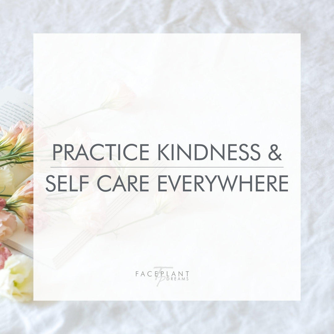 Practice Kindness and Self Care Everywhere - Faceplant Dreams